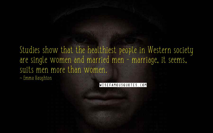 Emma Haughton Quotes: Studies show that the healthiest people in Western society are single women and married men - marriage, it seems, suits men more than women.