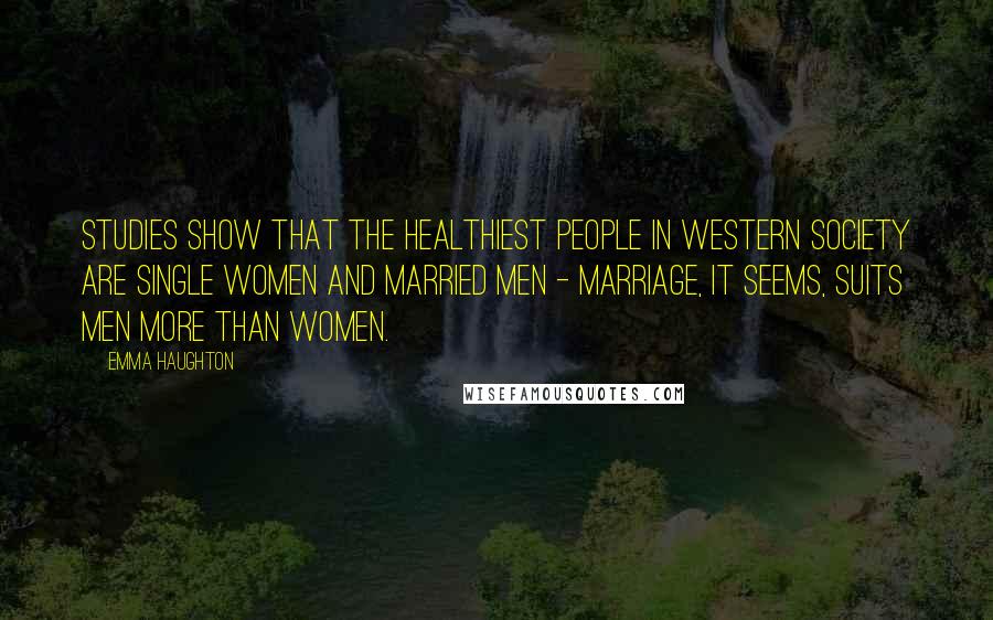 Emma Haughton Quotes: Studies show that the healthiest people in Western society are single women and married men - marriage, it seems, suits men more than women.