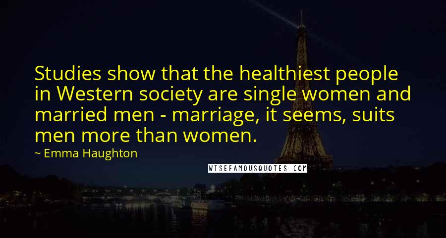 Emma Haughton Quotes: Studies show that the healthiest people in Western society are single women and married men - marriage, it seems, suits men more than women.