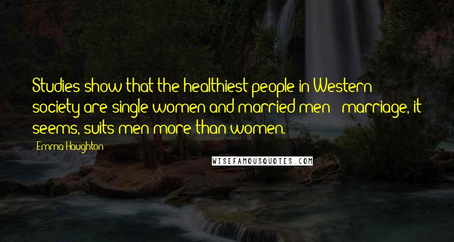 Emma Haughton Quotes: Studies show that the healthiest people in Western society are single women and married men - marriage, it seems, suits men more than women.
