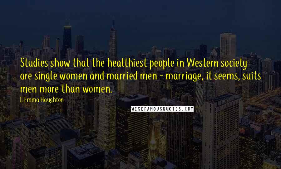 Emma Haughton Quotes: Studies show that the healthiest people in Western society are single women and married men - marriage, it seems, suits men more than women.