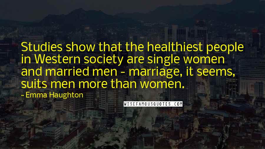 Emma Haughton Quotes: Studies show that the healthiest people in Western society are single women and married men - marriage, it seems, suits men more than women.