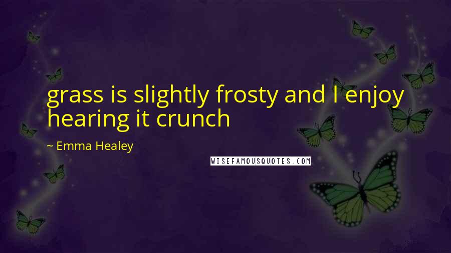 Emma Healey Quotes: grass is slightly frosty and I enjoy hearing it crunch