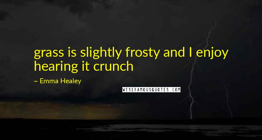 Emma Healey Quotes: grass is slightly frosty and I enjoy hearing it crunch