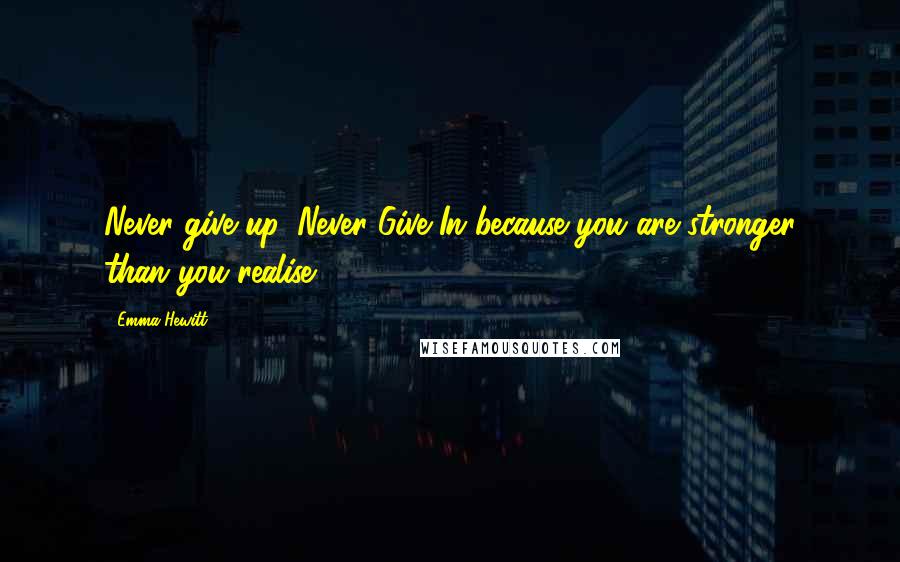 Emma Hewitt Quotes: Never give up, Never Give In because you are stronger than you realise.