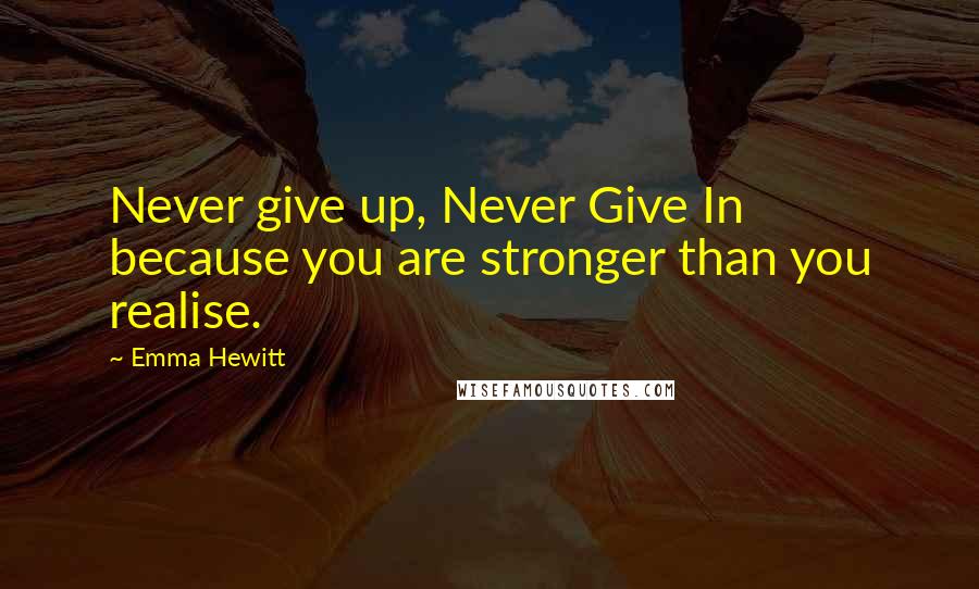 Emma Hewitt Quotes: Never give up, Never Give In because you are stronger than you realise.