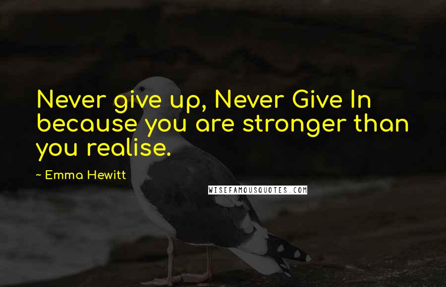 Emma Hewitt Quotes: Never give up, Never Give In because you are stronger than you realise.