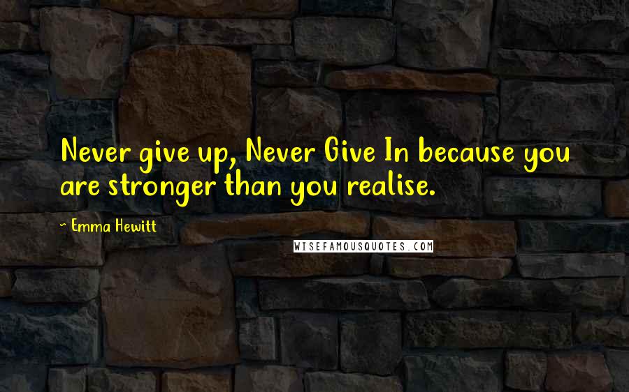 Emma Hewitt Quotes: Never give up, Never Give In because you are stronger than you realise.