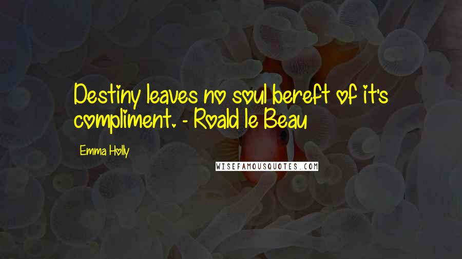 Emma Holly Quotes: Destiny leaves no soul bereft of it's compliment. - Roald le Beau