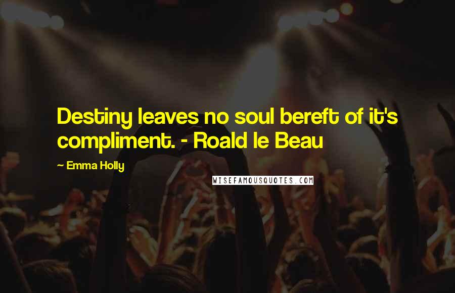 Emma Holly Quotes: Destiny leaves no soul bereft of it's compliment. - Roald le Beau
