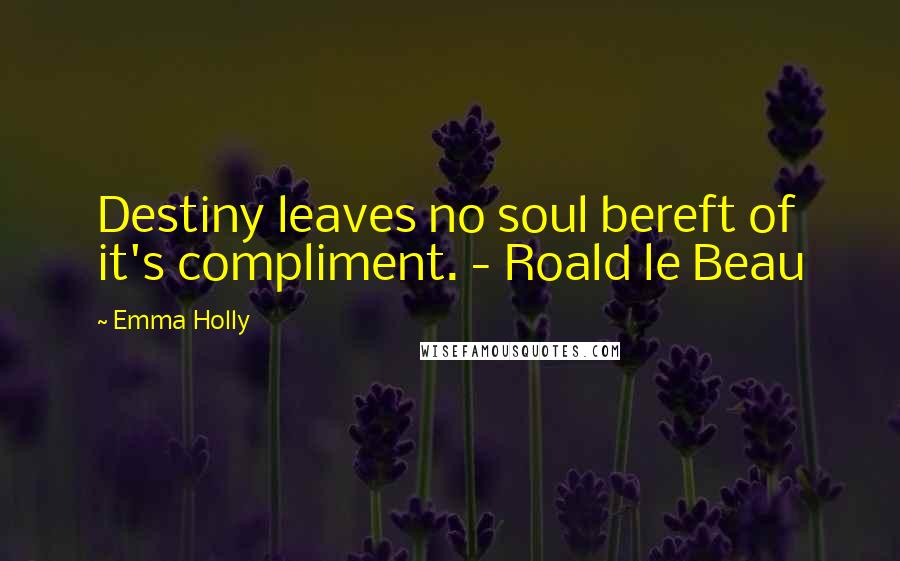 Emma Holly Quotes: Destiny leaves no soul bereft of it's compliment. - Roald le Beau