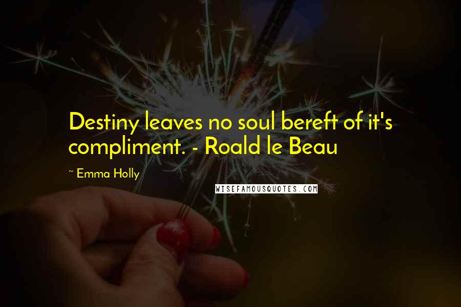 Emma Holly Quotes: Destiny leaves no soul bereft of it's compliment. - Roald le Beau