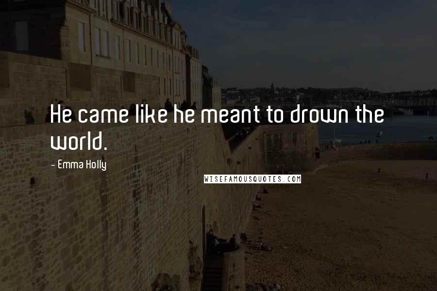 Emma Holly Quotes: He came like he meant to drown the world.