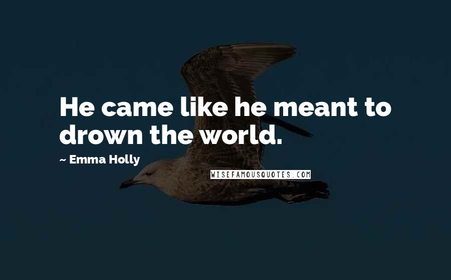 Emma Holly Quotes: He came like he meant to drown the world.