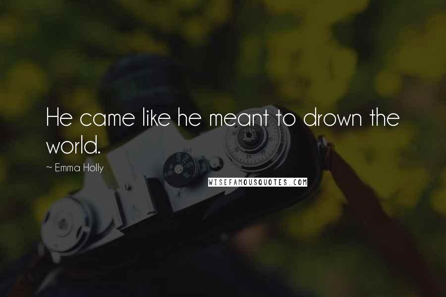 Emma Holly Quotes: He came like he meant to drown the world.