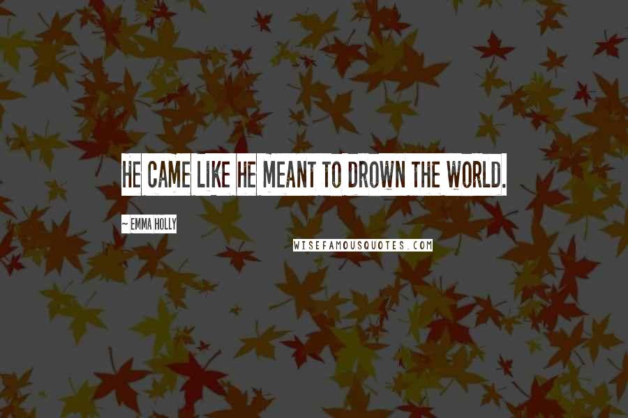 Emma Holly Quotes: He came like he meant to drown the world.