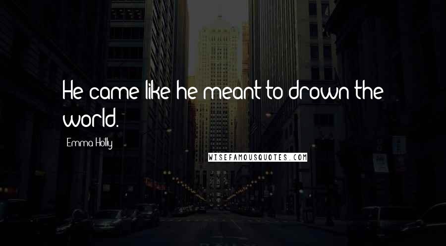 Emma Holly Quotes: He came like he meant to drown the world.