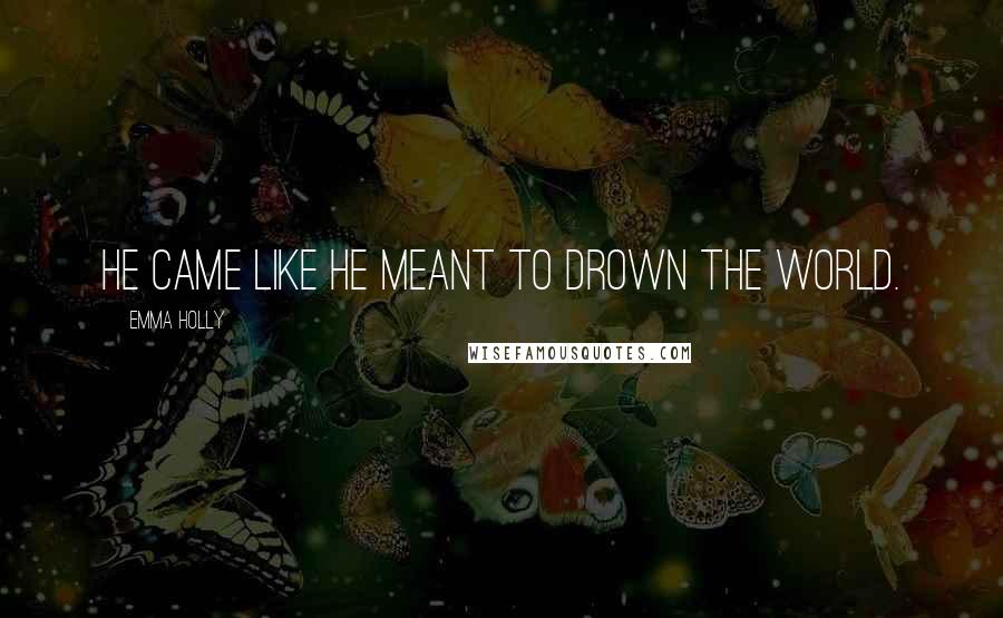 Emma Holly Quotes: He came like he meant to drown the world.