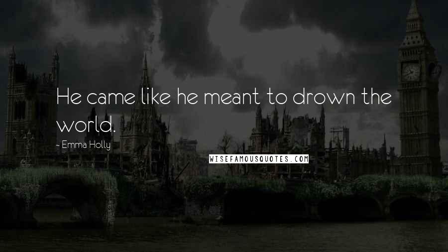 Emma Holly Quotes: He came like he meant to drown the world.