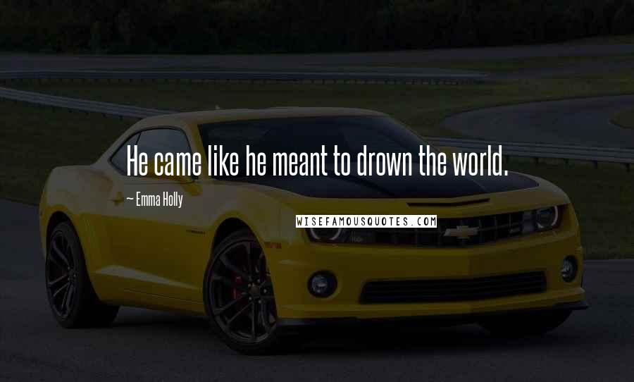Emma Holly Quotes: He came like he meant to drown the world.