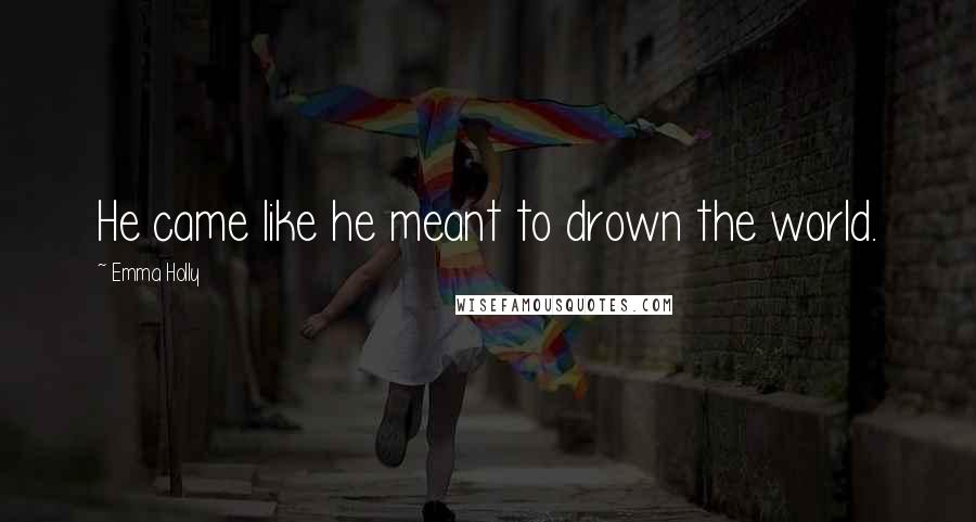 Emma Holly Quotes: He came like he meant to drown the world.