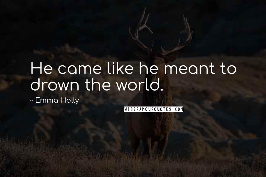 Emma Holly Quotes: He came like he meant to drown the world.