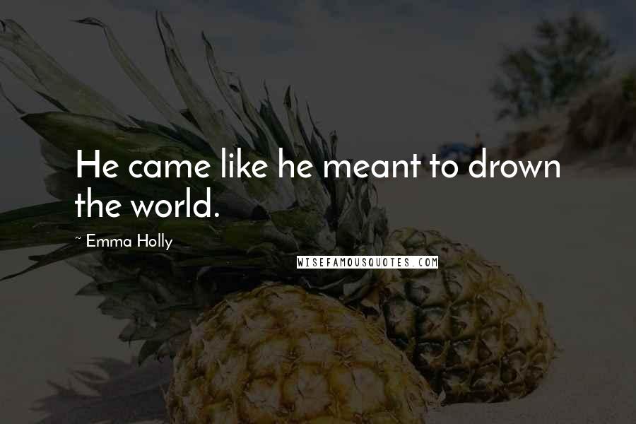 Emma Holly Quotes: He came like he meant to drown the world.