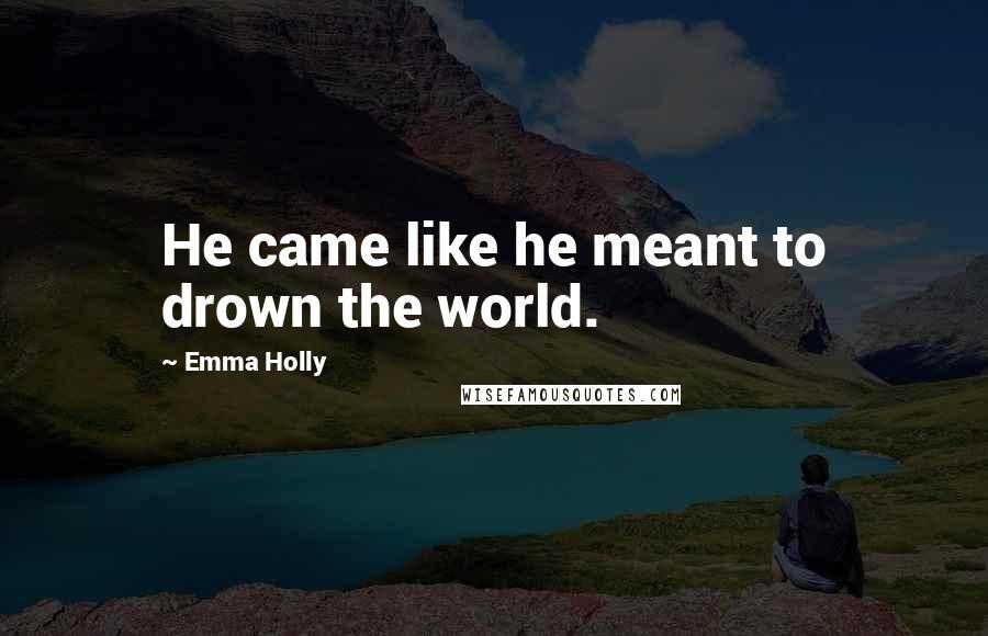 Emma Holly Quotes: He came like he meant to drown the world.