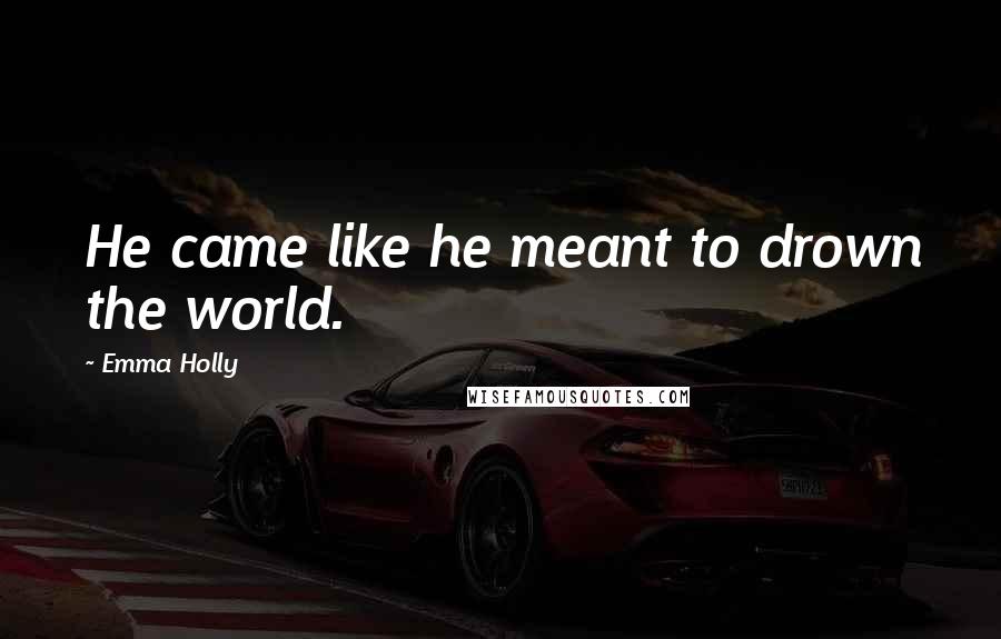 Emma Holly Quotes: He came like he meant to drown the world.