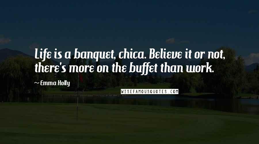 Emma Holly Quotes: Life is a banquet, chica. Believe it or not, there's more on the buffet than work.