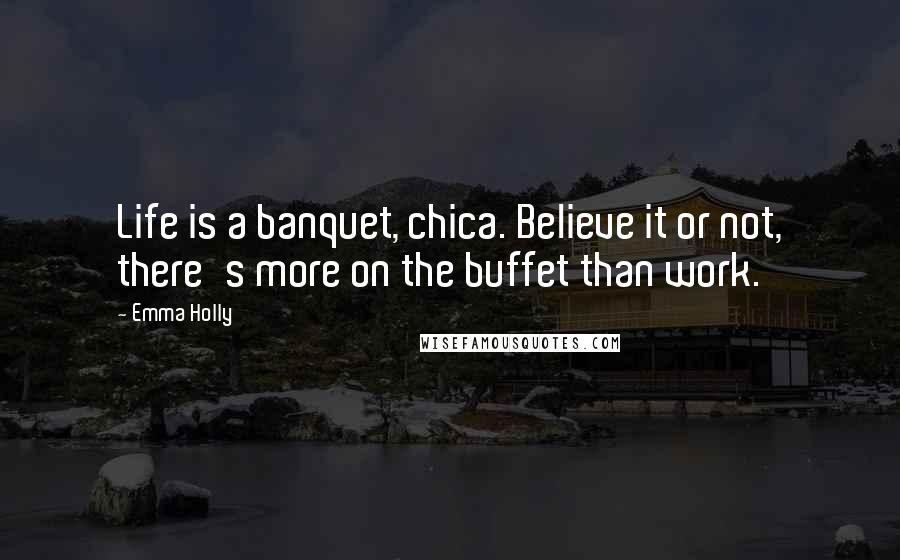 Emma Holly Quotes: Life is a banquet, chica. Believe it or not, there's more on the buffet than work.