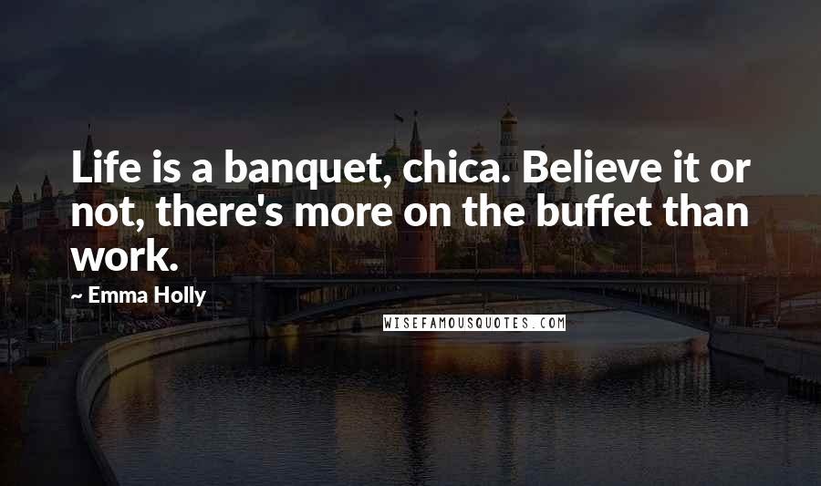 Emma Holly Quotes: Life is a banquet, chica. Believe it or not, there's more on the buffet than work.