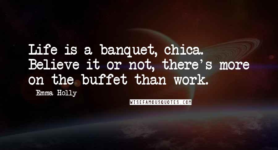 Emma Holly Quotes: Life is a banquet, chica. Believe it or not, there's more on the buffet than work.