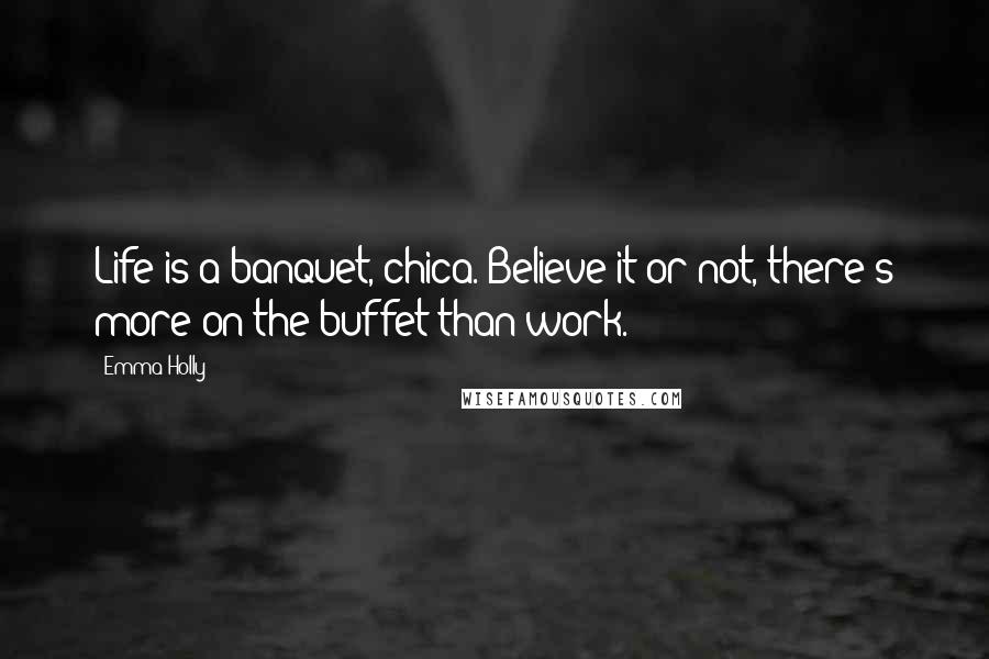 Emma Holly Quotes: Life is a banquet, chica. Believe it or not, there's more on the buffet than work.