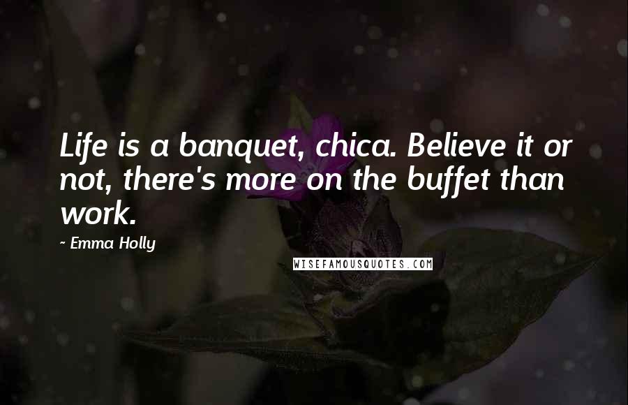 Emma Holly Quotes: Life is a banquet, chica. Believe it or not, there's more on the buffet than work.