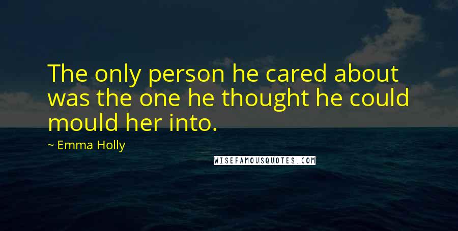 Emma Holly Quotes: The only person he cared about was the one he thought he could mould her into.