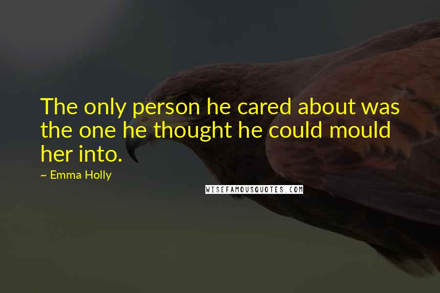 Emma Holly Quotes: The only person he cared about was the one he thought he could mould her into.