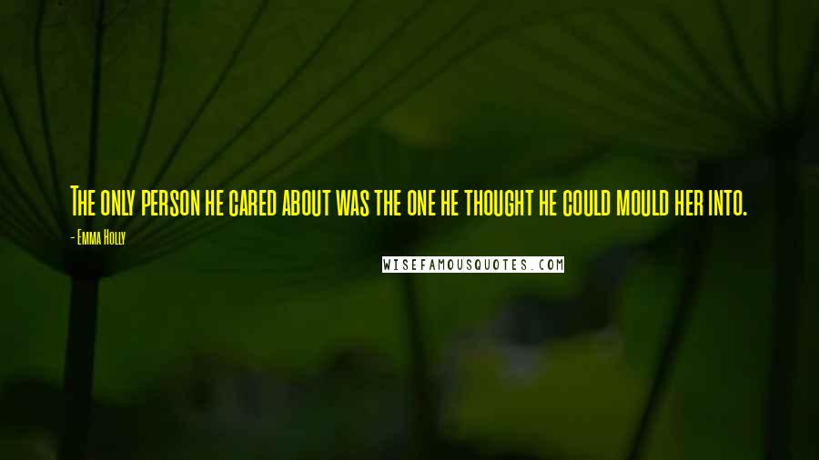 Emma Holly Quotes: The only person he cared about was the one he thought he could mould her into.