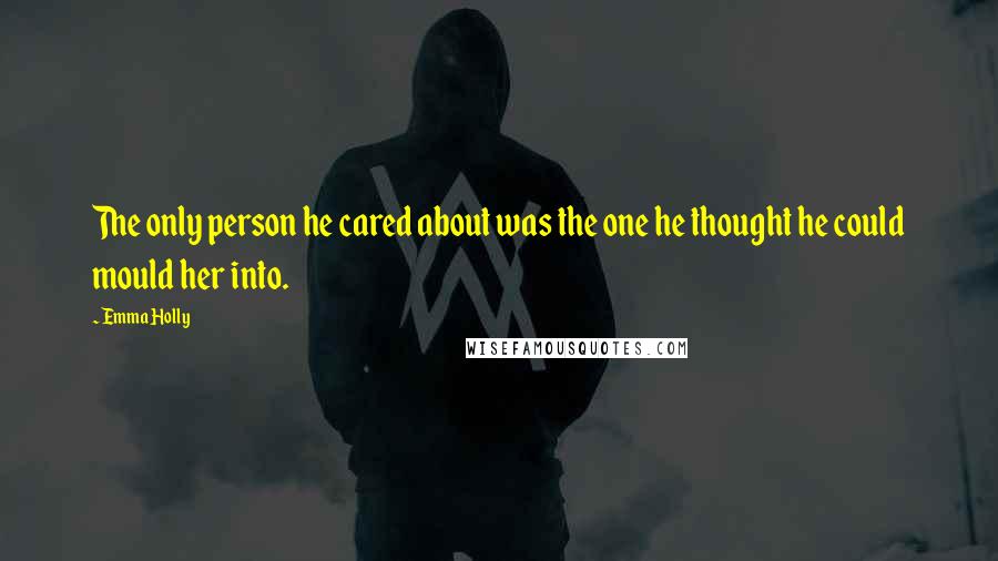 Emma Holly Quotes: The only person he cared about was the one he thought he could mould her into.