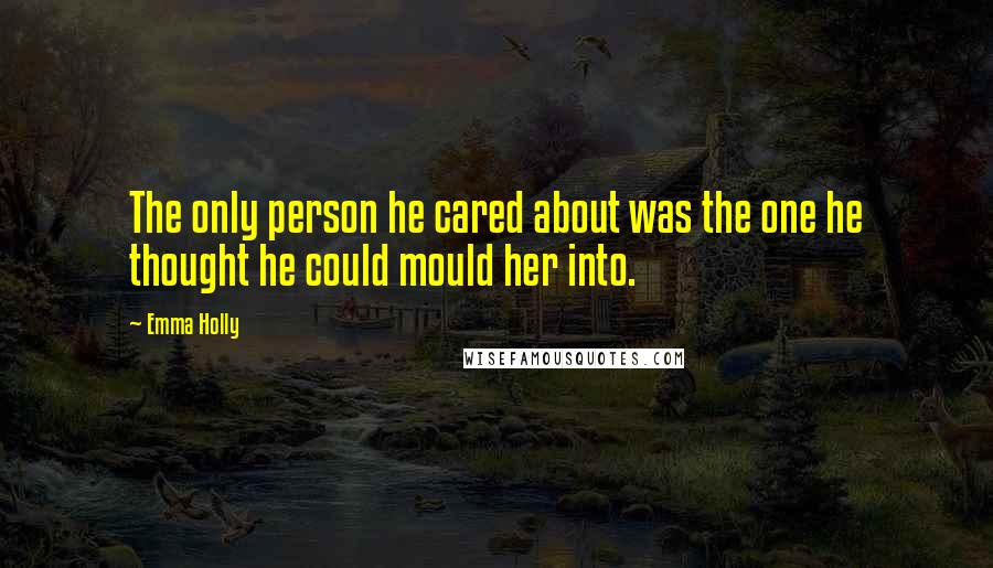 Emma Holly Quotes: The only person he cared about was the one he thought he could mould her into.