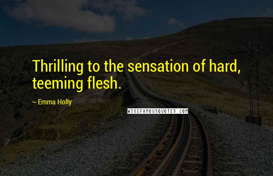 Emma Holly Quotes: Thrilling to the sensation of hard, teeming flesh.