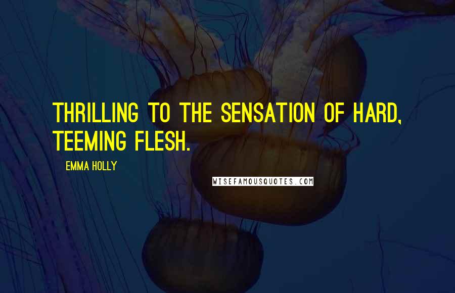 Emma Holly Quotes: Thrilling to the sensation of hard, teeming flesh.