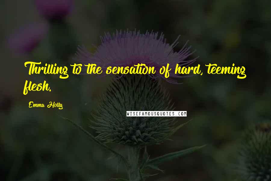 Emma Holly Quotes: Thrilling to the sensation of hard, teeming flesh.