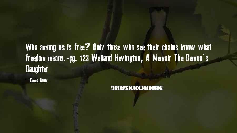 Emma Holly Quotes: Who among us is free? Only those who see their chains know what freedom means.-pg. 123 Welland Hevington, A Memoir The Demon's Daughter