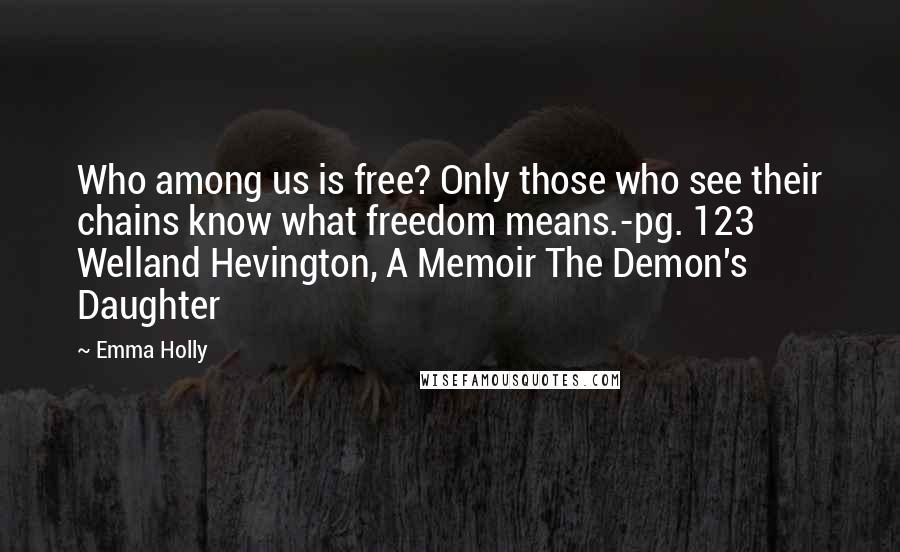 Emma Holly Quotes: Who among us is free? Only those who see their chains know what freedom means.-pg. 123 Welland Hevington, A Memoir The Demon's Daughter