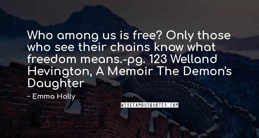 Emma Holly Quotes: Who among us is free? Only those who see their chains know what freedom means.-pg. 123 Welland Hevington, A Memoir The Demon's Daughter