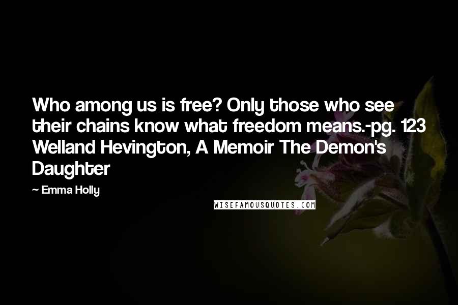 Emma Holly Quotes: Who among us is free? Only those who see their chains know what freedom means.-pg. 123 Welland Hevington, A Memoir The Demon's Daughter