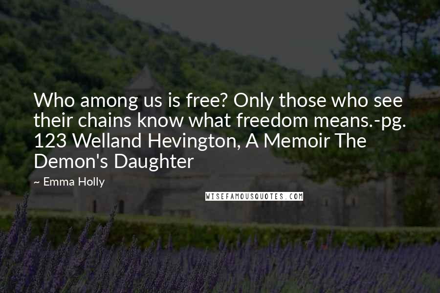 Emma Holly Quotes: Who among us is free? Only those who see their chains know what freedom means.-pg. 123 Welland Hevington, A Memoir The Demon's Daughter