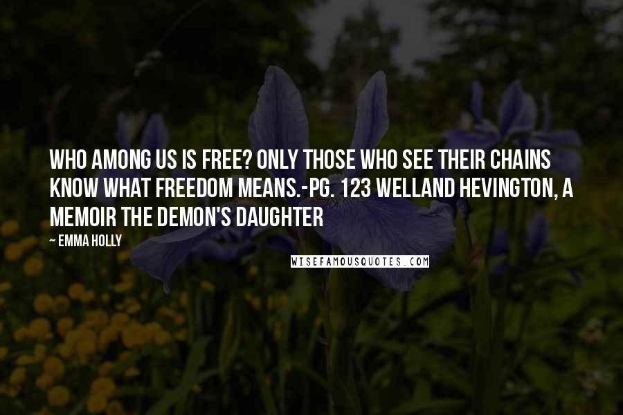 Emma Holly Quotes: Who among us is free? Only those who see their chains know what freedom means.-pg. 123 Welland Hevington, A Memoir The Demon's Daughter