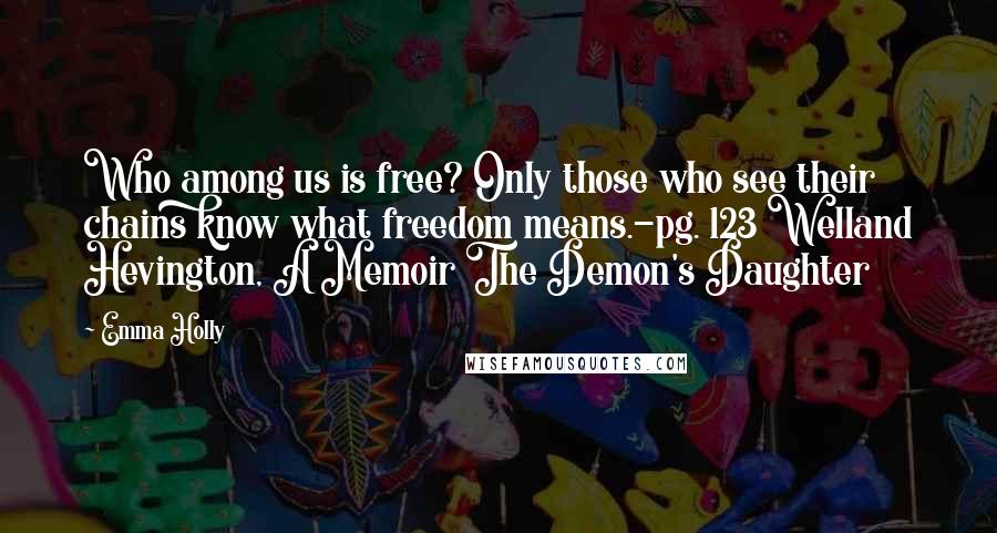 Emma Holly Quotes: Who among us is free? Only those who see their chains know what freedom means.-pg. 123 Welland Hevington, A Memoir The Demon's Daughter